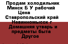 Продам холодильник Минск Б/У рабочий › Цена ­ 2 000 - Ставропольский край, Невинномысск г. Домашняя утварь и предметы быта » Другое   
